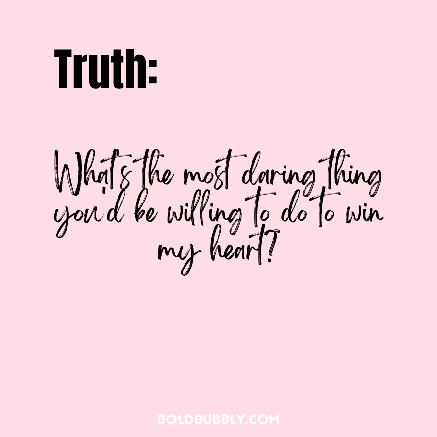 truth questions to ask your boyfriend - whats the most daring thing you'd be willing to do to win my heart